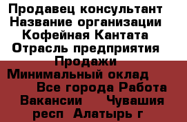 Продавец-консультант › Название организации ­ Кофейная Кантата › Отрасль предприятия ­ Продажи › Минимальный оклад ­ 65 000 - Все города Работа » Вакансии   . Чувашия респ.,Алатырь г.